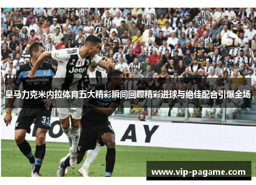 皇马力克米内拉体育五大精彩瞬间回顾精彩进球与绝佳配合引爆全场