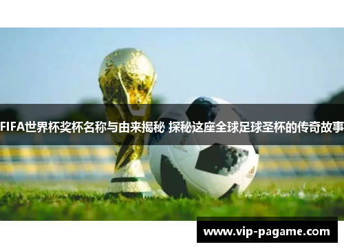 FIFA世界杯奖杯名称与由来揭秘 探秘这座全球足球圣杯的传奇故事