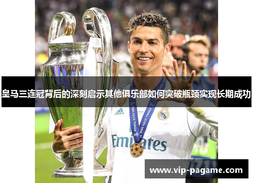 皇马三连冠背后的深刻启示其他俱乐部如何突破瓶颈实现长期成功