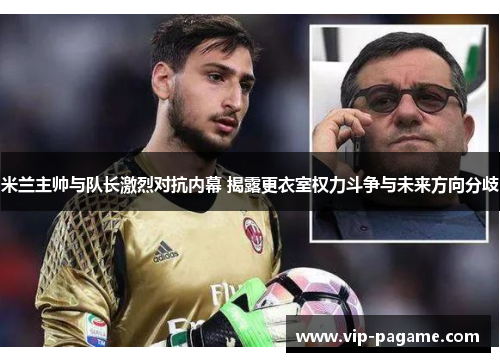 米兰主帅与队长激烈对抗内幕 揭露更衣室权力斗争与未来方向分歧