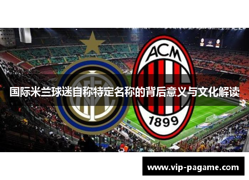 国际米兰球迷自称特定名称的背后意义与文化解读