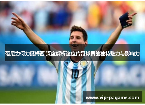 范尼为何力挺梅西 深度解析这位传奇球员的独特魅力与影响力
