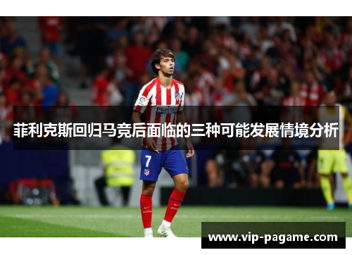 菲利克斯回归马竞后面临的三种可能发展情境分析