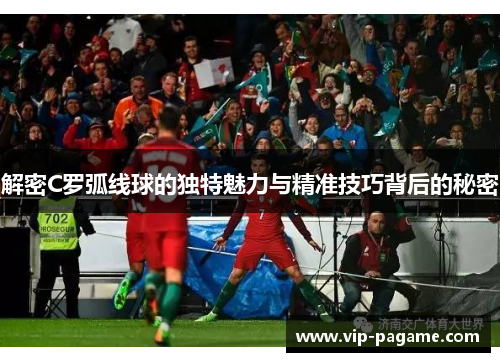 解密C罗弧线球的独特魅力与精准技巧背后的秘密