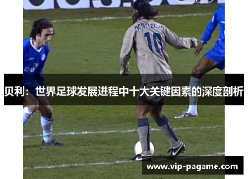 贝利：世界足球发展进程中十大关键因素的深度剖析