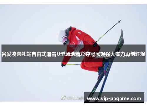 谷爱凌崇礼站自由式滑雪U型场地精彩夺冠展现强大实力再创辉煌