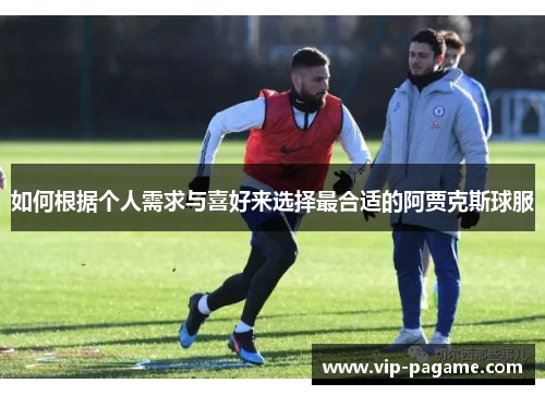 如何根据个人需求与喜好来选择最合适的阿贾克斯球服