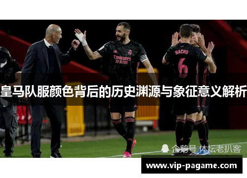 皇马队服颜色背后的历史渊源与象征意义解析