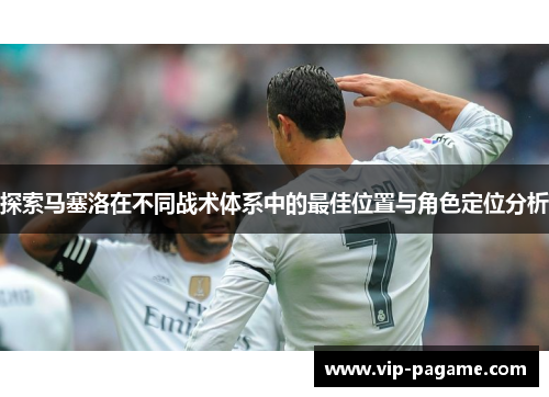 探索马塞洛在不同战术体系中的最佳位置与角色定位分析