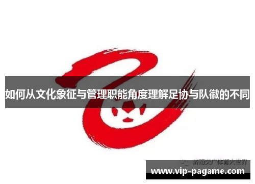 如何从文化象征与管理职能角度理解足协与队徽的不同