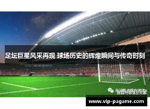 足坛巨星风采再现 球场历史的辉煌瞬间与传奇时刻