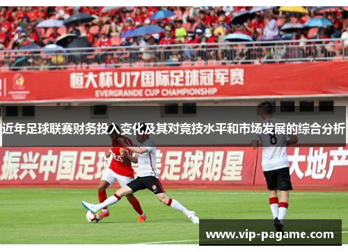 近年足球联赛财务投入变化及其对竞技水平和市场发展的综合分析
