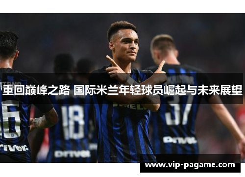 重回巅峰之路 国际米兰年轻球员崛起与未来展望