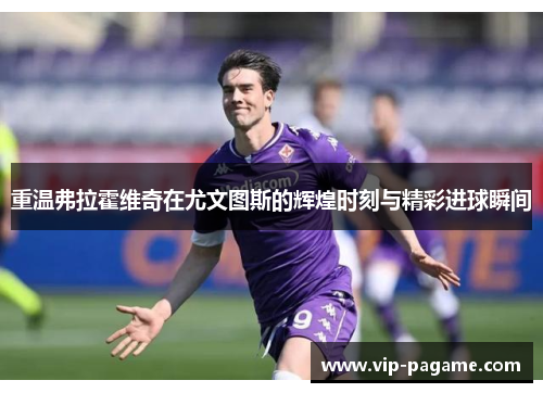 重温弗拉霍维奇在尤文图斯的辉煌时刻与精彩进球瞬间