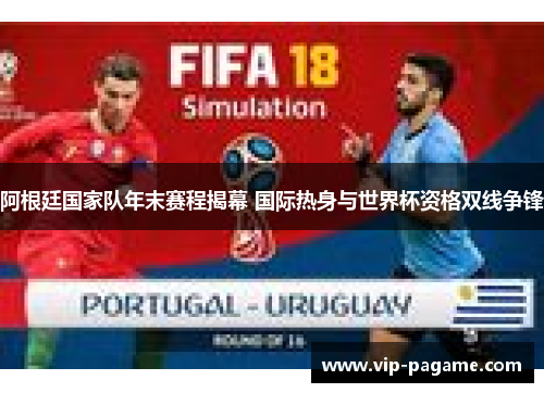 阿根廷国家队年末赛程揭幕 国际热身与世界杯资格双线争锋