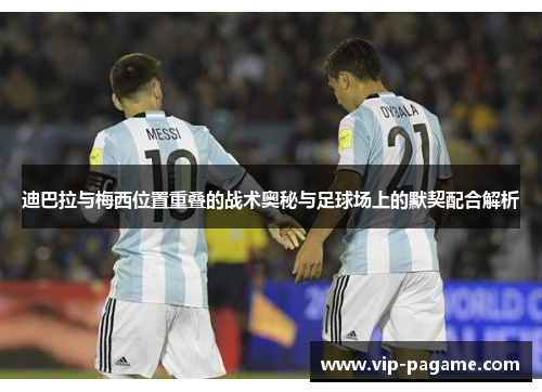 迪巴拉与梅西位置重叠的战术奥秘与足球场上的默契配合解析
