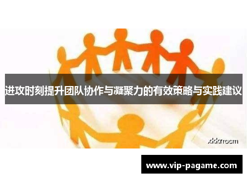 进攻时刻提升团队协作与凝聚力的有效策略与实践建议