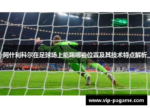 阿什利科尔在足球场上能踢哪些位置及其技术特点解析