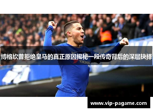 博格坎普拒绝皇马的真正原因揭秘一段传奇背后的深层抉择