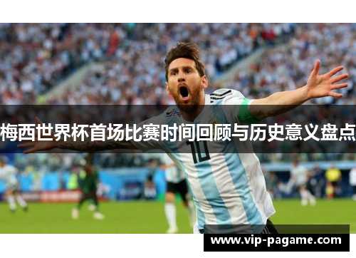 梅西世界杯首场比赛时间回顾与历史意义盘点
