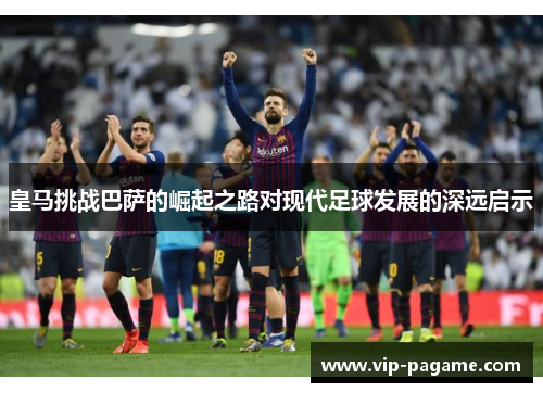 皇马挑战巴萨的崛起之路对现代足球发展的深远启示