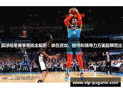 篮球明星赛季表现全解析：谁在进攻、防守和领导力方面脱颖而出