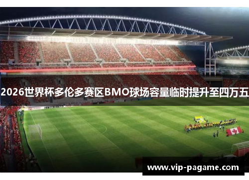 2026世界杯多伦多赛区BMO球场容量临时提升至四万五