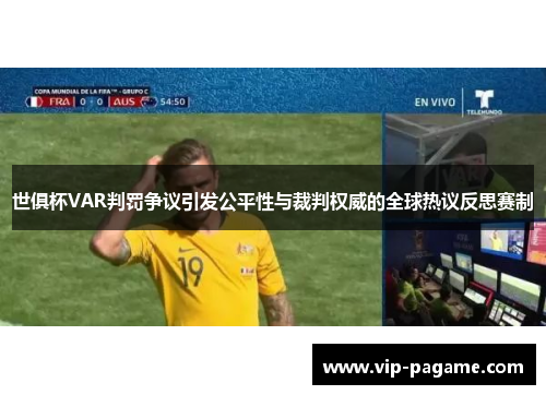 世俱杯VAR判罚争议引发公平性与裁判权威的全球热议反思赛制