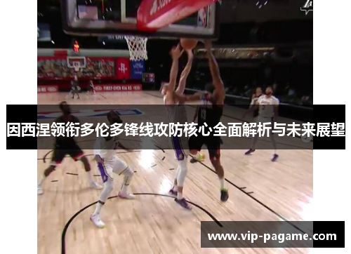 因西涅领衔多伦多锋线攻防核心全面解析与未来展望