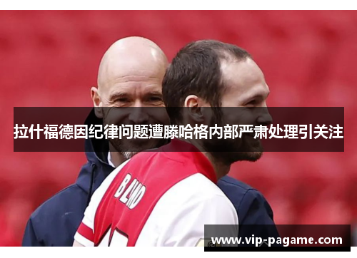 拉什福德因纪律问题遭滕哈格内部严肃处理引关注