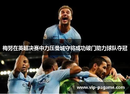 梅努在英超决赛中力压曼城守将成功破门助力球队夺冠
