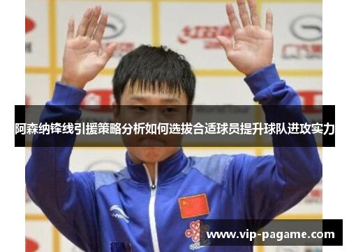 阿森纳锋线引援策略分析如何选拔合适球员提升球队进攻实力