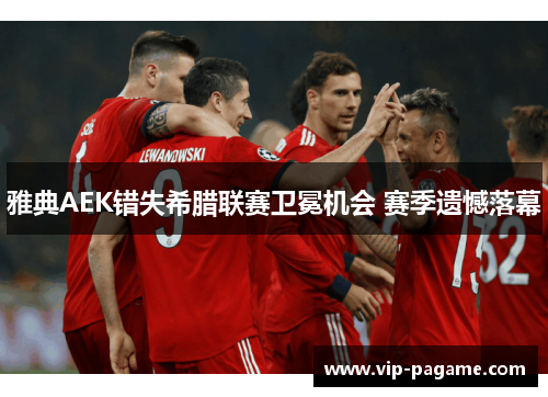 雅典AEK错失希腊联赛卫冕机会 赛季遗憾落幕