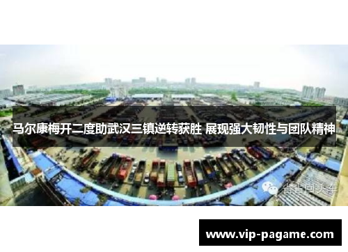 马尔康梅开二度助武汉三镇逆转获胜 展现强大韧性与团队精神