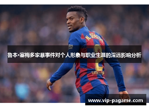 鲁本·塞梅多家暴事件对个人形象与职业生涯的深远影响分析