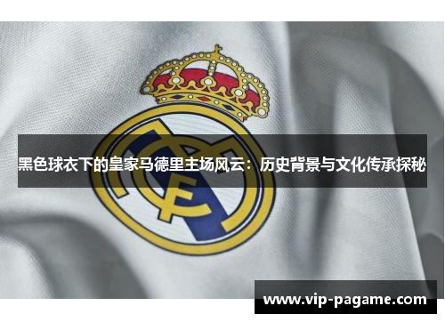 黑色球衣下的皇家马德里主场风云：历史背景与文化传承探秘