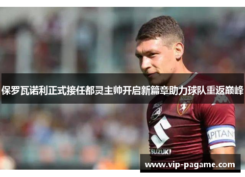 保罗瓦诺利正式接任都灵主帅开启新篇章助力球队重返巅峰