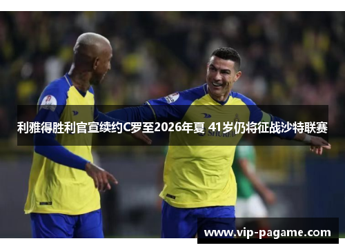 利雅得胜利官宣续约C罗至2026年夏 41岁仍将征战沙特联赛